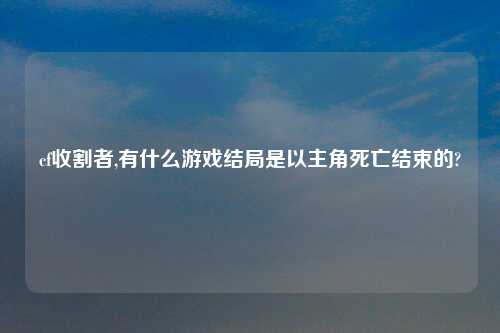 cf收割者,有什么游戏结局是以主角死亡结束的?
