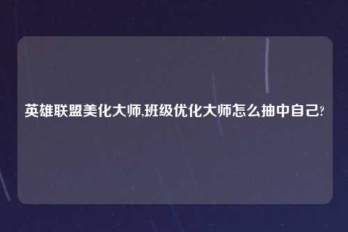 英雄联盟美化大师,班级优化大师怎么抽中自己?