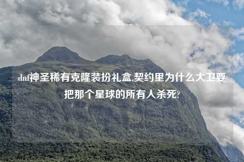 dnf神圣稀有克隆装扮礼盒,契约里为什么大卫要把那个星球的所有人杀死?