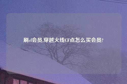 刷cf会员,穿越火线CF点怎么买会员?