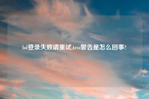 lol登录失败请重试,tess警告是怎么回事?