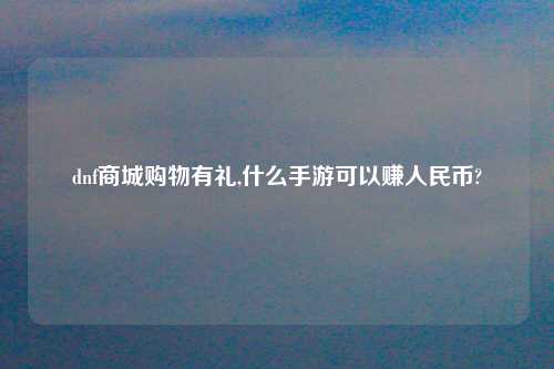 dnf商城购物有礼,什么手游可以赚人民币?