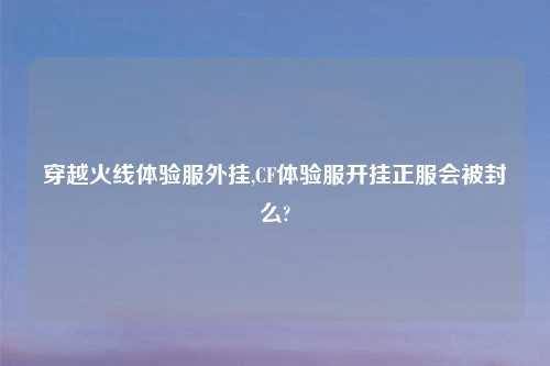 穿越火线体验服外挂,CF体验服开挂正服会被封么?