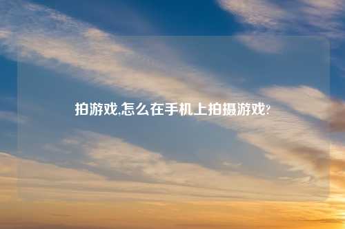 拍游戏,怎么在手机上拍摄游戏?