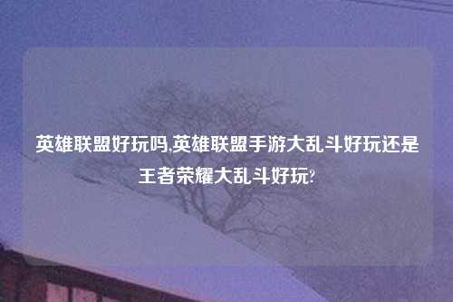 英雄联盟好玩吗,英雄联盟手游大乱斗好玩还是王者荣耀大乱斗好玩?