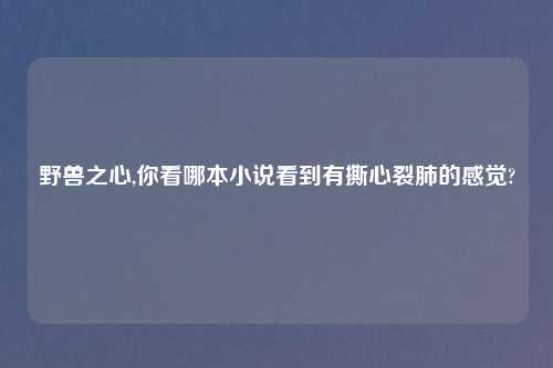 野兽之心,你看哪本小说看到有撕心裂肺的感觉?