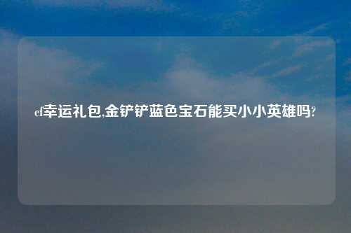 cf幸运礼包,金铲铲蓝色宝石能买小小英雄吗?