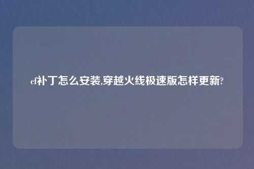 cf补丁怎么安装,穿越火线极速版怎样更新?