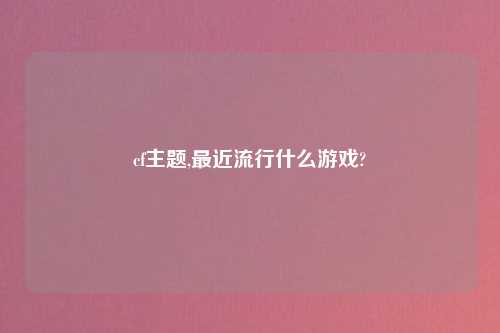 cf主题,最近流行什么游戏?