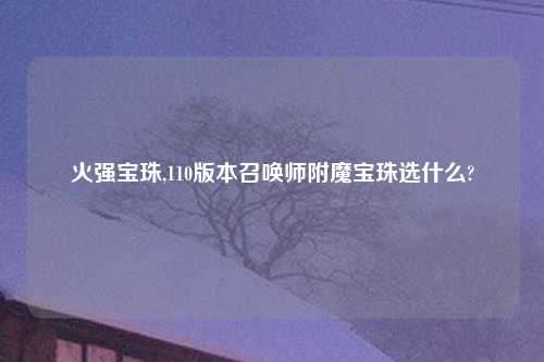 火强宝珠,110版本召唤师附魔宝珠选什么?
