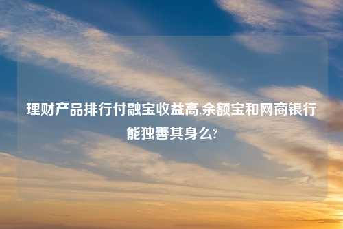 理财产品排行付融宝收益高,余额宝和网商银行能独善其身么?