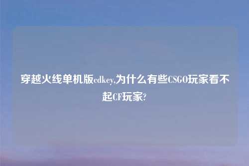 穿越火线单机版cdkey,为什么有些CSGO玩家看不起CF玩家?