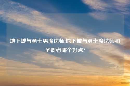 地下城与勇士男魔法师,地下城与勇士魔法师和圣职者哪个好点?