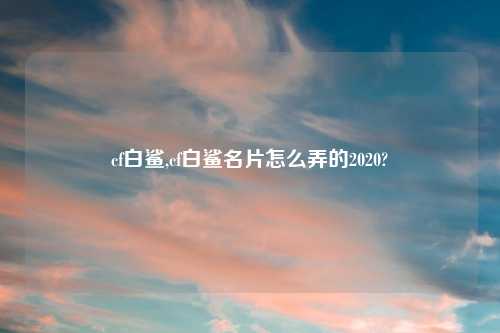 cf白鲨,cf白鲨名片怎么弄的2020?