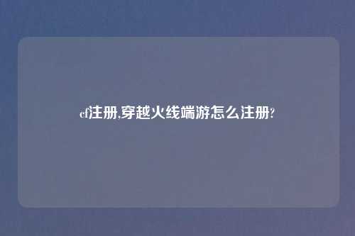 cf注册,穿越火线端游怎么注册?