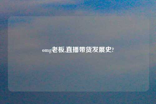 omg老板,直播带货发展史?