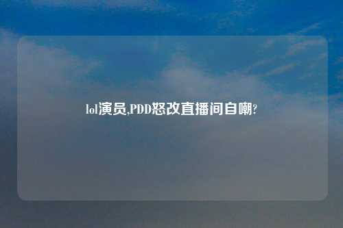lol演员,PDD怒改直播间自嘲?
