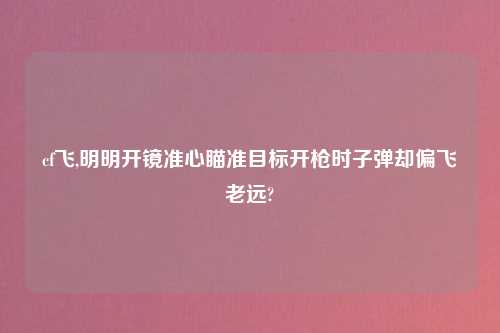 cf飞,明明开镜准心瞄准目标开枪时子弹却偏飞老远?