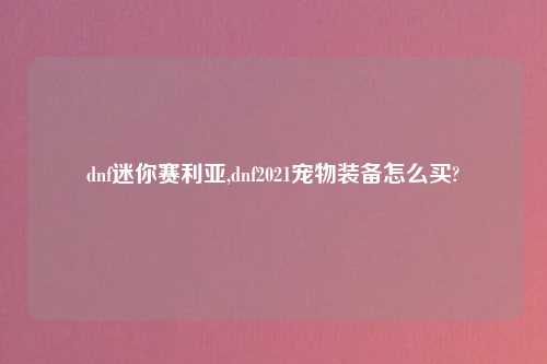 dnf迷你赛利亚,dnf2021宠物装备怎么买?