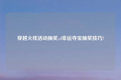 穿越火线活动抽奖,cf幸运夺宝抽奖技巧?