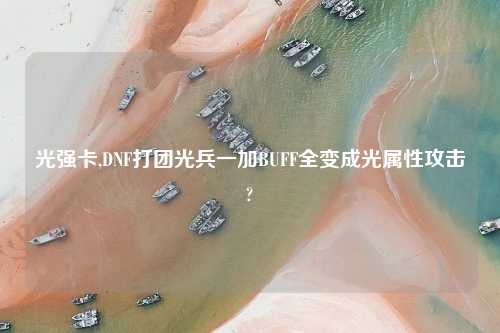 光强卡,DNF打团光兵一加BUFF全变成光属性攻击?