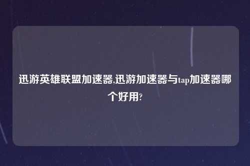 迅游英雄联盟加速器,迅游加速器与tap加速器哪个好用?