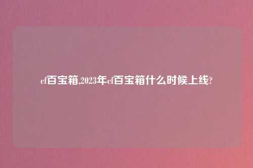 cf百宝箱,2023年cf百宝箱什么时候上线?