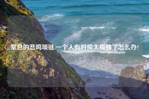 窒息的悲鸣项链,一个人有时候太孤独了怎么办?