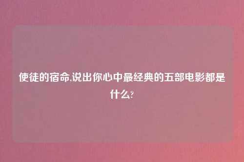 使徒的宿命,说出你心中最经典的五部电影都是什么?