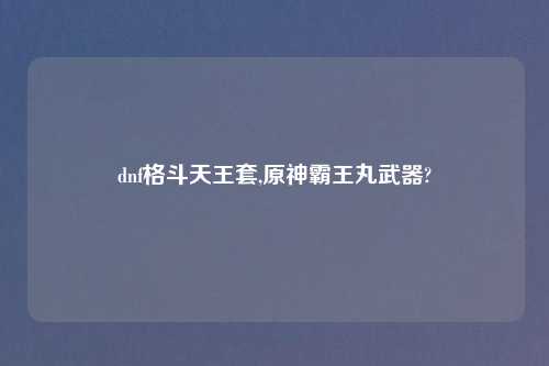 dnf格斗天王套,原神霸王丸武器?