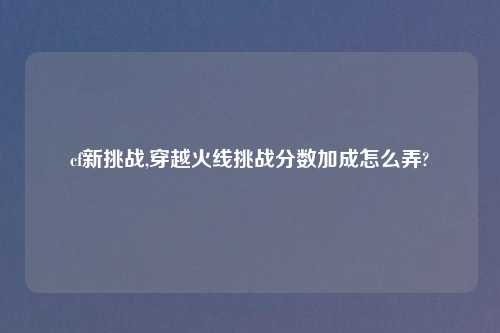 cf新挑战,穿越火线挑战分数加成怎么弄?