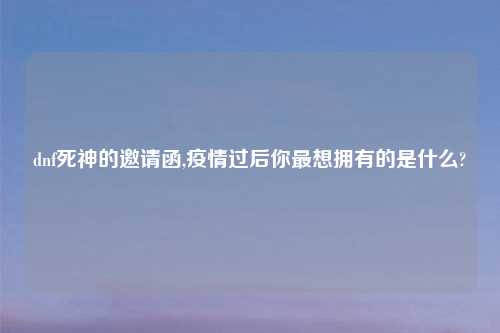 dnf死神的邀请函,疫情过后你最想拥有的是什么?