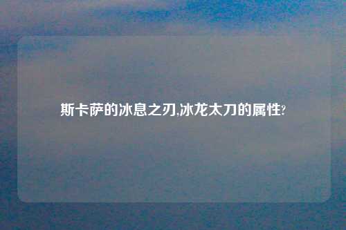 斯卡萨的冰息之刃,冰龙太刀的属性?