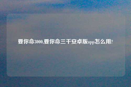 要你命3000,要你命三千安卓版app怎么用?