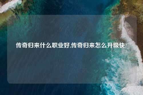 传奇归来什么职业好,传奇归来怎么升级快?