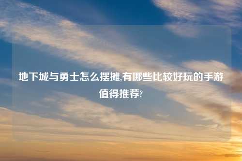 地下城与勇士怎么摆摊,有哪些比较好玩的手游值得推荐?