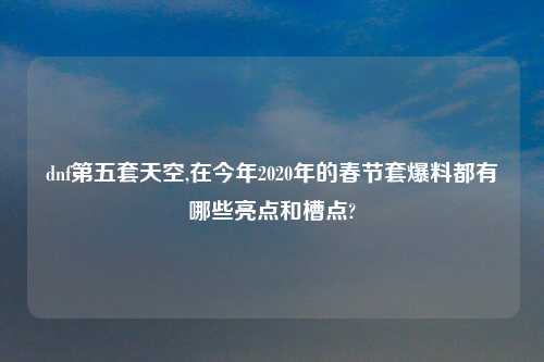 dnf第五套天空,在今年2020年的春节套爆料都有哪些亮点和槽点?