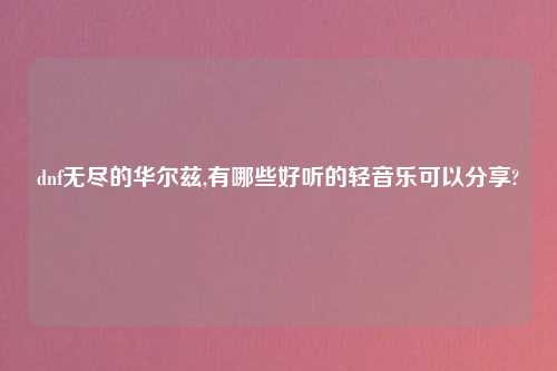 dnf无尽的华尔兹,有哪些好听的轻音乐可以分享?