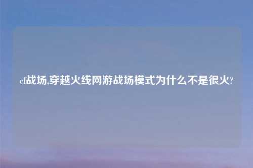 cf战场,穿越火线网游战场模式为什么不是很火?