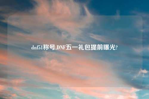 dnf51称号,DNF五一礼包提前曝光?