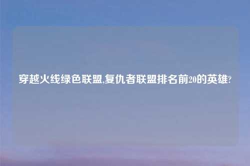穿越火线绿色联盟,复仇者联盟排名前20的英雄?