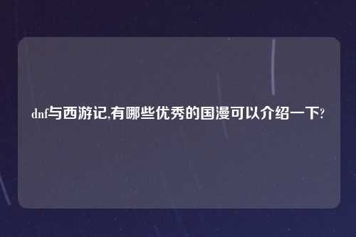 dnf与西游记,有哪些优秀的国漫可以介绍一下?