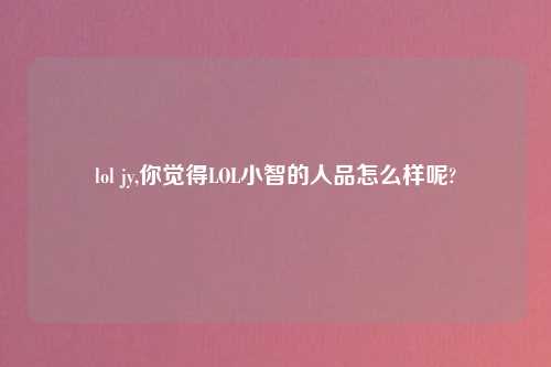 lol jy,你觉得LOL小智的人品怎么样呢?