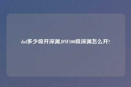 dnf多少级开深渊,DNF100级深渊怎么开?
