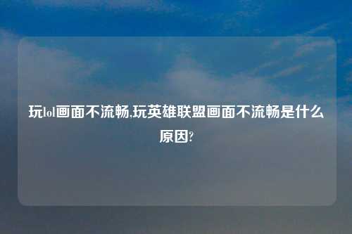 玩lol画面不流畅,玩英雄联盟画面不流畅是什么原因?