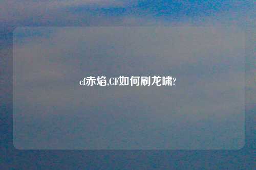 cf赤焰,CF如何刷龙啸?