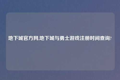 地下城官方网,地下城与勇士游戏注册时间查询?