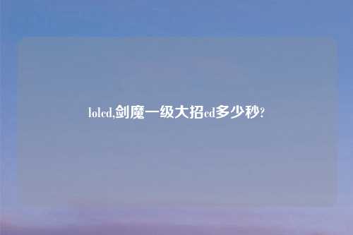 lolcd,剑魔一级大招cd多少秒?