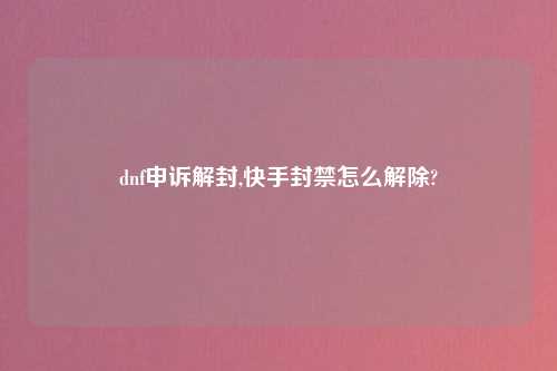 dnf申诉解封,快手封禁怎么解除?