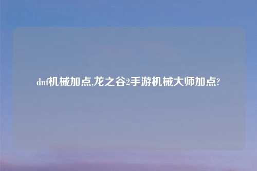 dnf机械加点,龙之谷2手游机械大师加点?